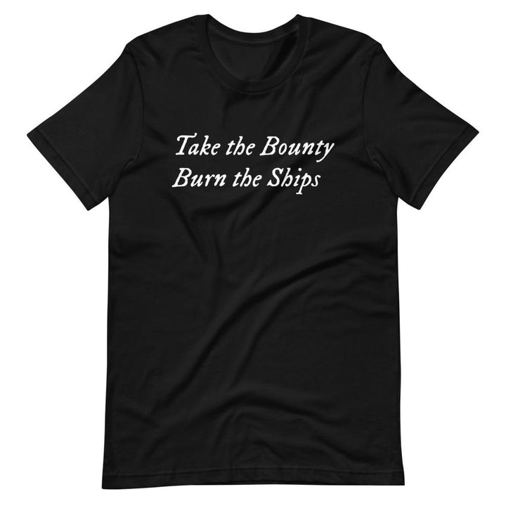 Black unisex t-shirt with wording "Take The Bounty, Burn the Ships" written on two horizontal rows in IM Fell font on the front. Lettering is in White.